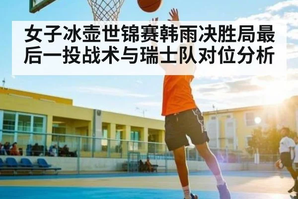 女子冰壶世锦赛韩雨决胜局最后一投战术与瑞士队对位分析