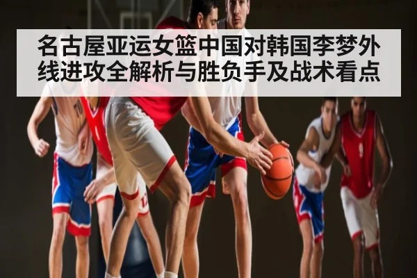 名古屋亚运女篮中国对韩国李梦外线进攻全解析与胜负手及战术看点