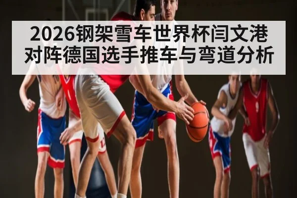 2026钢架雪车世界杯闫文港对阵德国选手推车与弯道分析
